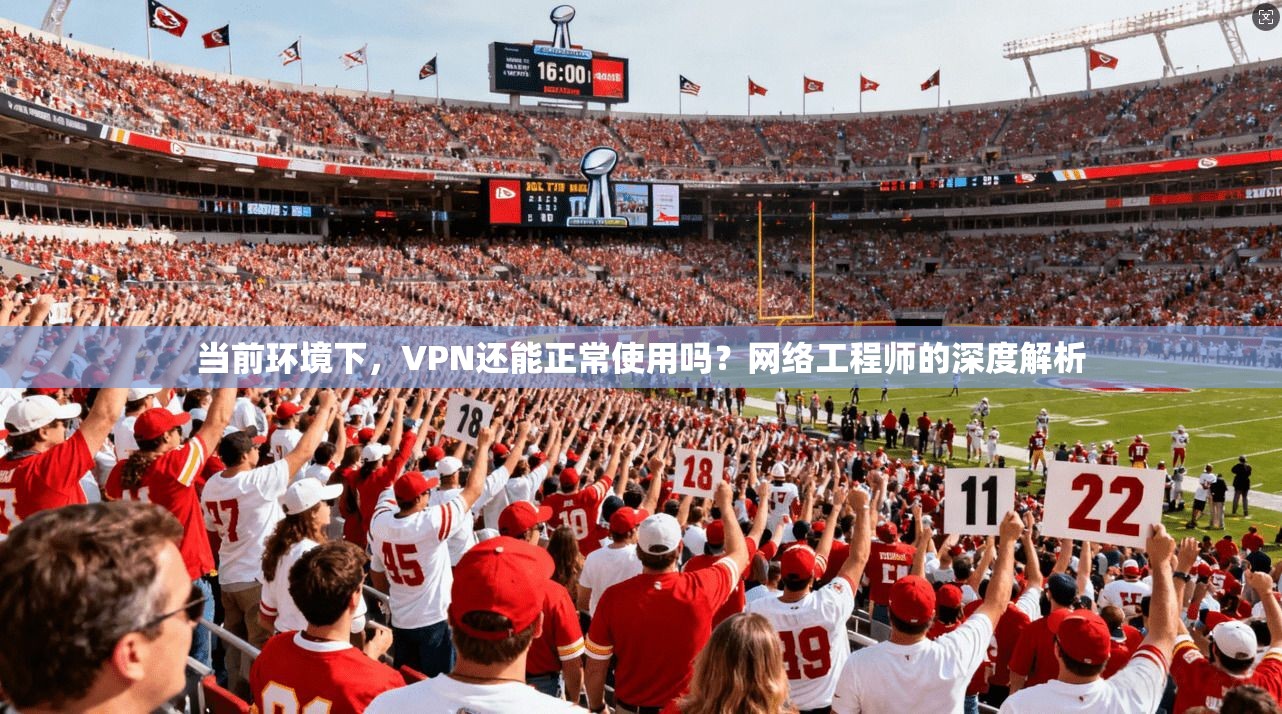 当前环境下，VPN还能正常使用吗？网络工程师的深度解析