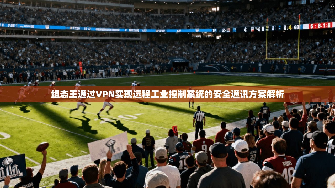 组态王通过VPN实现远程工业控制系统的安全通讯方案解析 组态王通过VPN实现远程工业控制系统的安全通讯方案解析