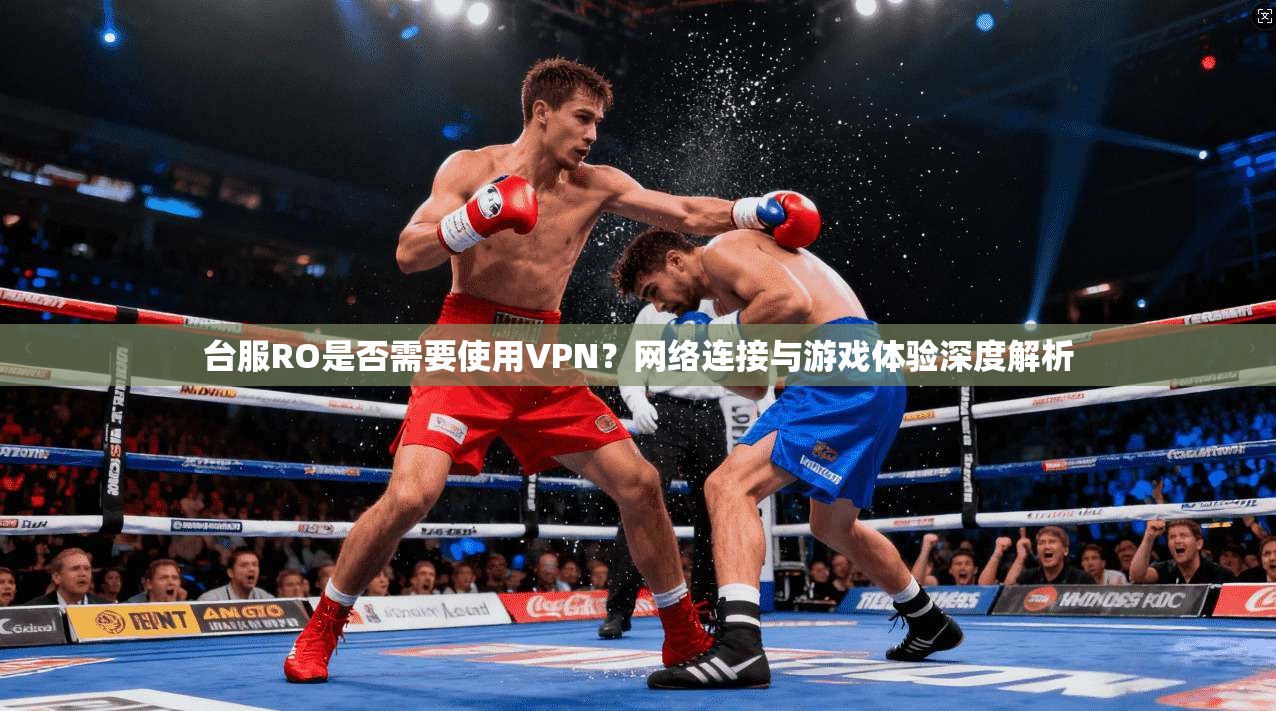 台服RO是否需要使用VPN?网络连接与游戏体验深度解析 台服RO是否需要使用VPN?网络连接与游戏体验深度解析