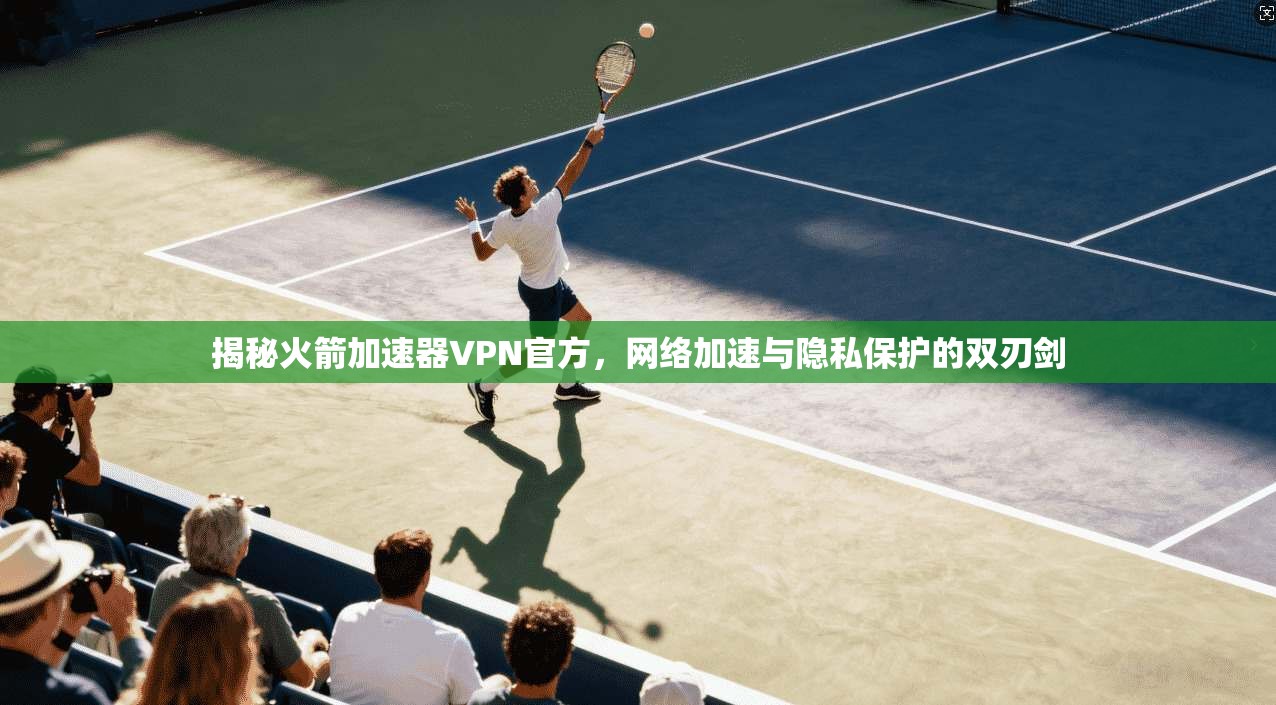 揭秘火箭加速器VPN官方，网络加速与隐私保护的双刃剑