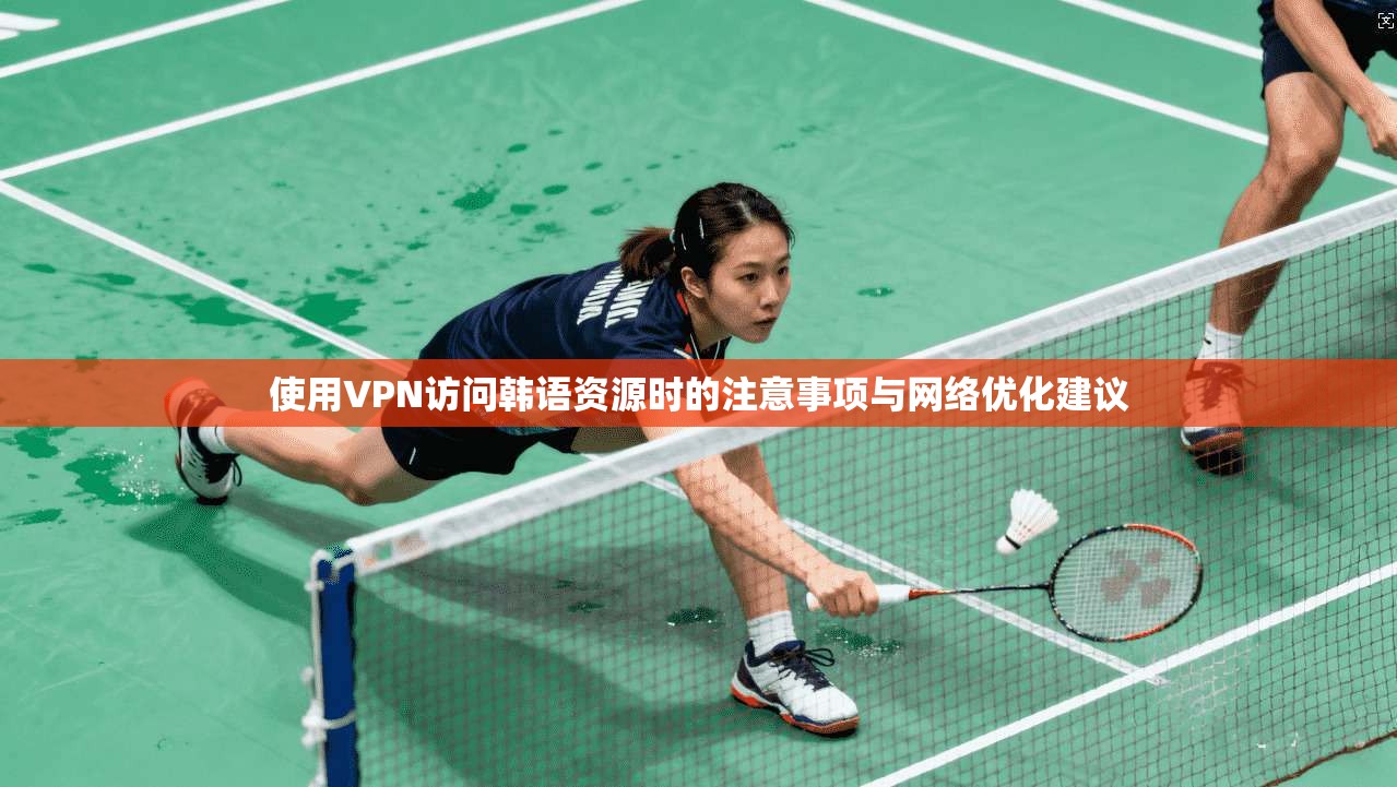 使用VPN访问韩语资源时的注意事项与网络优化建议 使用VPN访问韩语资源时的注意事项与网络优化建议