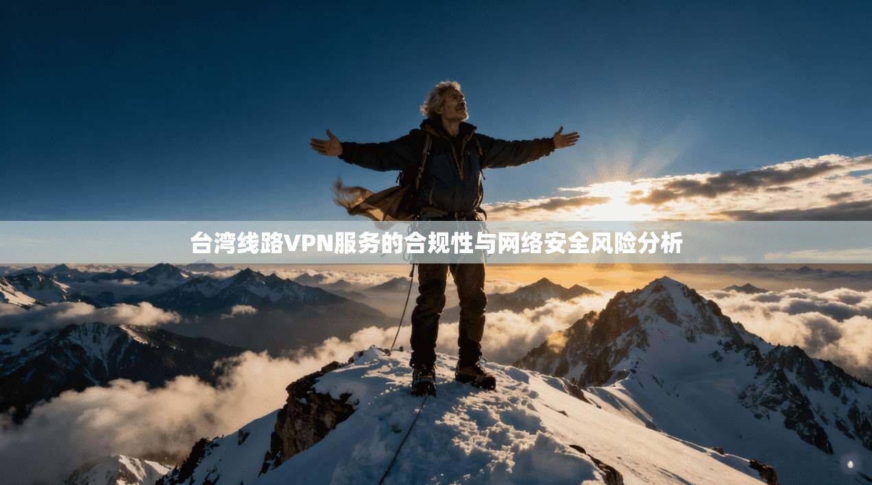 台湾线路VPN服务的合规性与网络安全风险分析 台湾线路VPN服务的合规性与网络安全风险分析