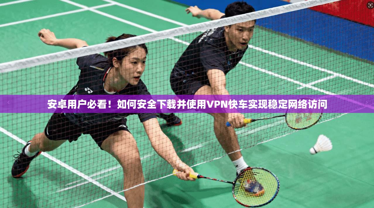 安卓用户必看!如何安全下载并使用VPN快车实现稳定网络访问 安卓用户必看!如何安全下载并使用VPN快车实现稳定网络访问