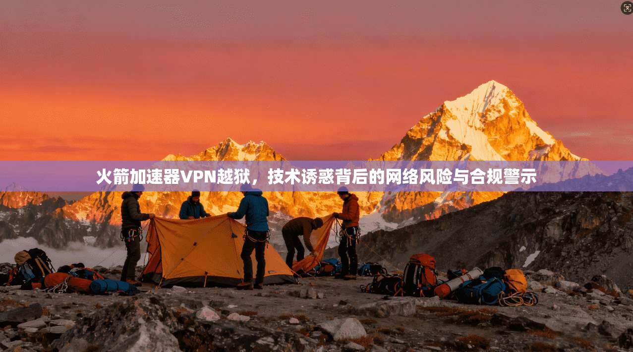 火箭加速器VPN越狱,技术诱惑背后的网络风险与合规警示 火箭加速器VPN越狱,技术诱惑背后的网络风险与合规警示