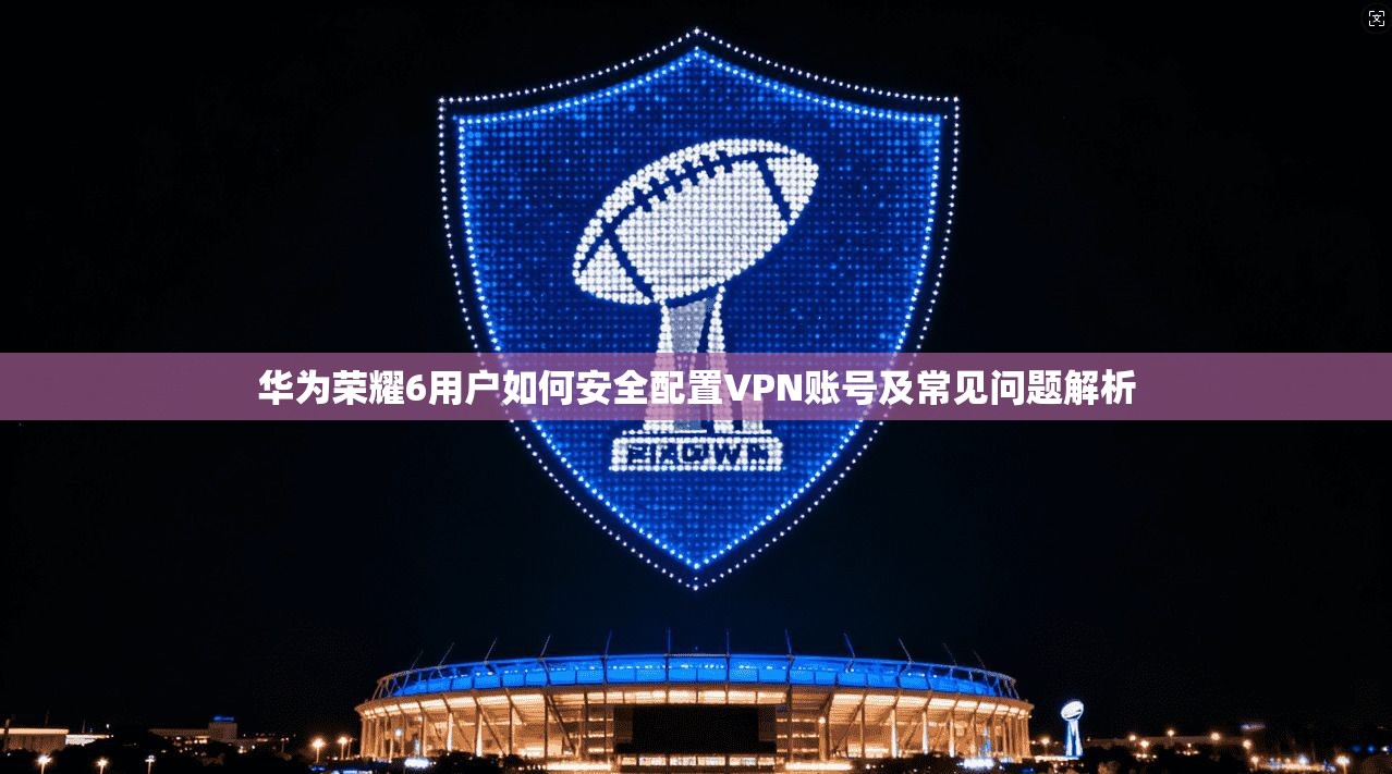 华为荣耀6用户如何安全配置VPN账号及常见问题解析