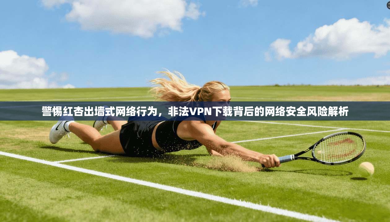 警惕红杏出墙式网络行为,非法VPN下载背后的网络安全风险解析 警惕红杏出墙式网络行为,非法VPN下载背后的网络安全风险解析