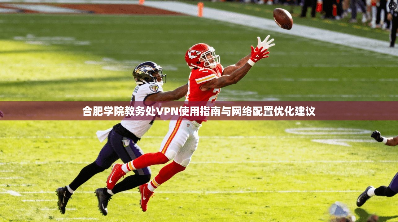 合肥学院教务处VPN使用指南与网络配置优化建议 合肥学院教务处VPN使用指南与网络配置优化建议
