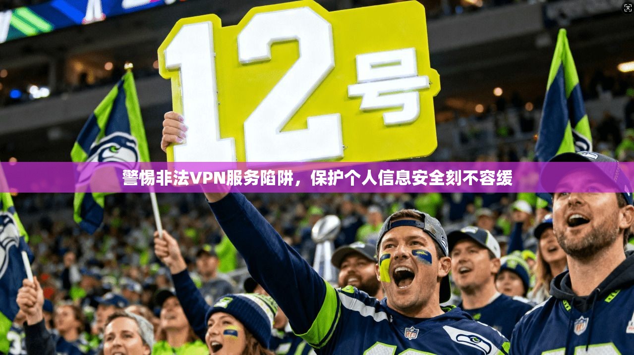 警惕非法VPN服务陷阱,保护个人信息安全刻不容缓 警惕非法VPN服务陷阱,保护个人信息安全刻不容缓