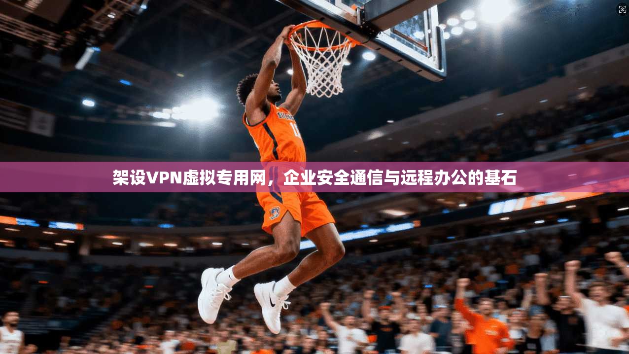 架设VPN虚拟专用网,企业安全通信与远程办公的基石 架设VPN虚拟专用网,企业安全通信与远程办公的基石