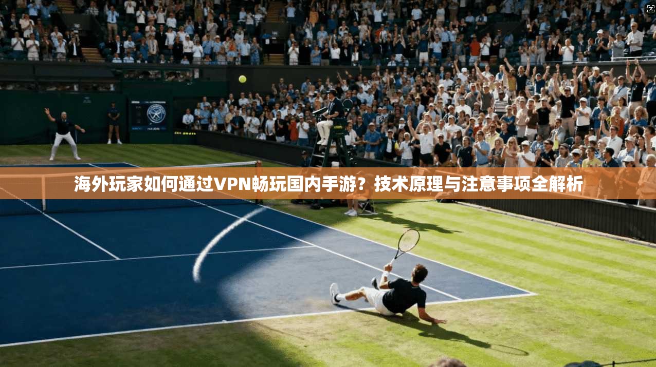 海外玩家如何通过VPN畅玩国内手游?技术原理与注意事项全解析 海外玩家如何通过VPN畅玩国内手游?技术原理与注意事项全解析