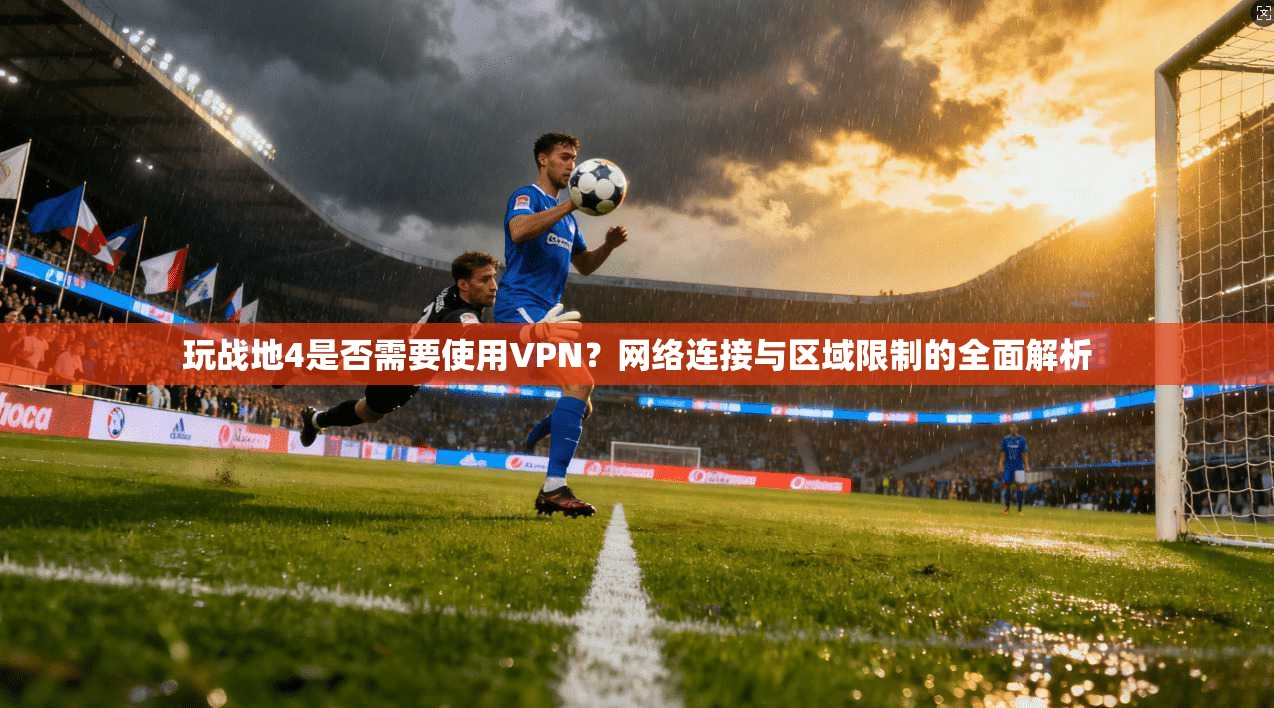 玩战地4是否需要使用VPN?网络连接与区域限制的全面解析 玩战地4是否需要使用VPN?网络连接与区域限制的全面解析