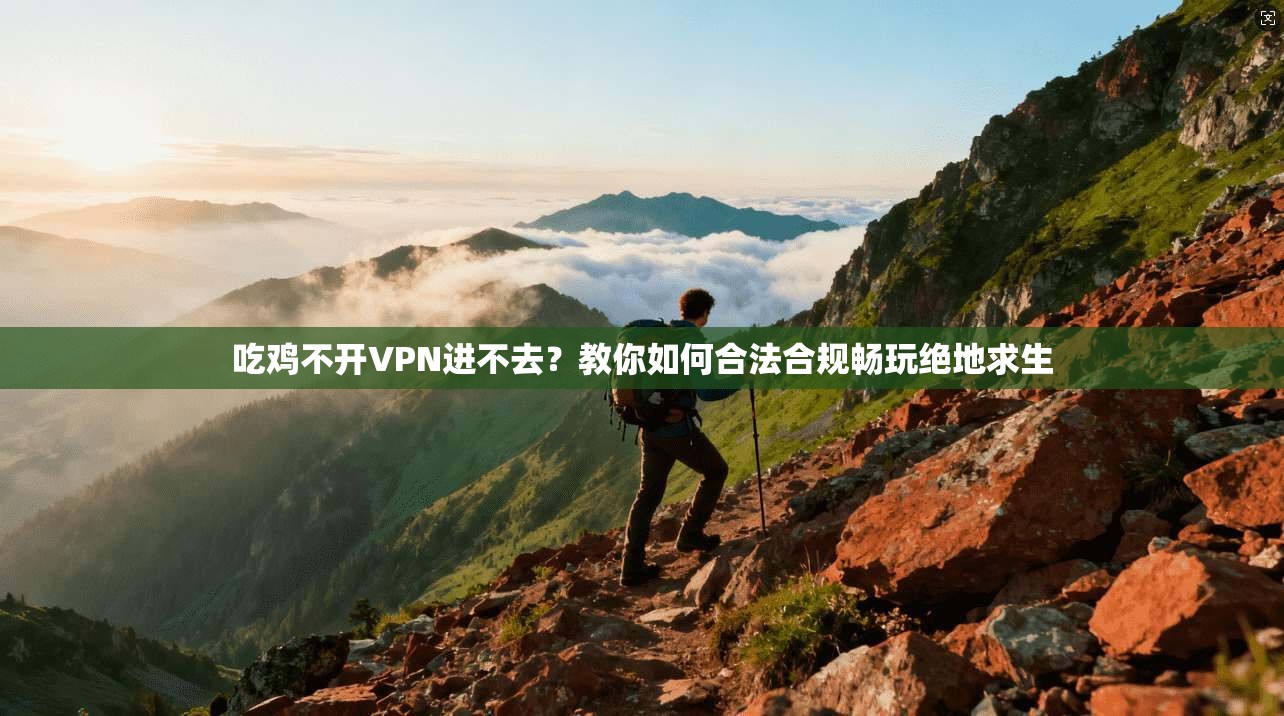 吃鸡不开VPN进不去?教你如何合法合规畅玩绝地求生 吃鸡不开VPN进不去?教你如何合法合规畅玩绝地求生