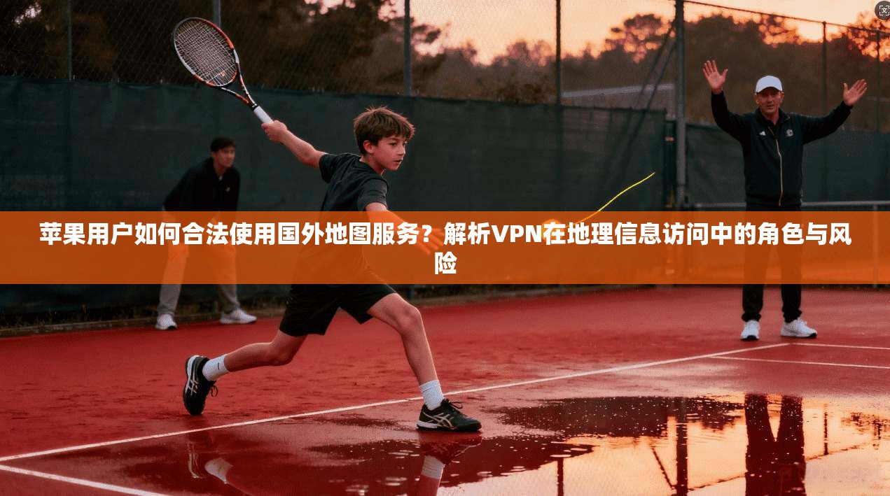 苹果用户如何合法使用国外地图服务?解析VPN在地理信息访问中的角色与风险 苹果用户如何合法使用国外地图服务?解析VPN在地理信息访问中的角色与风险