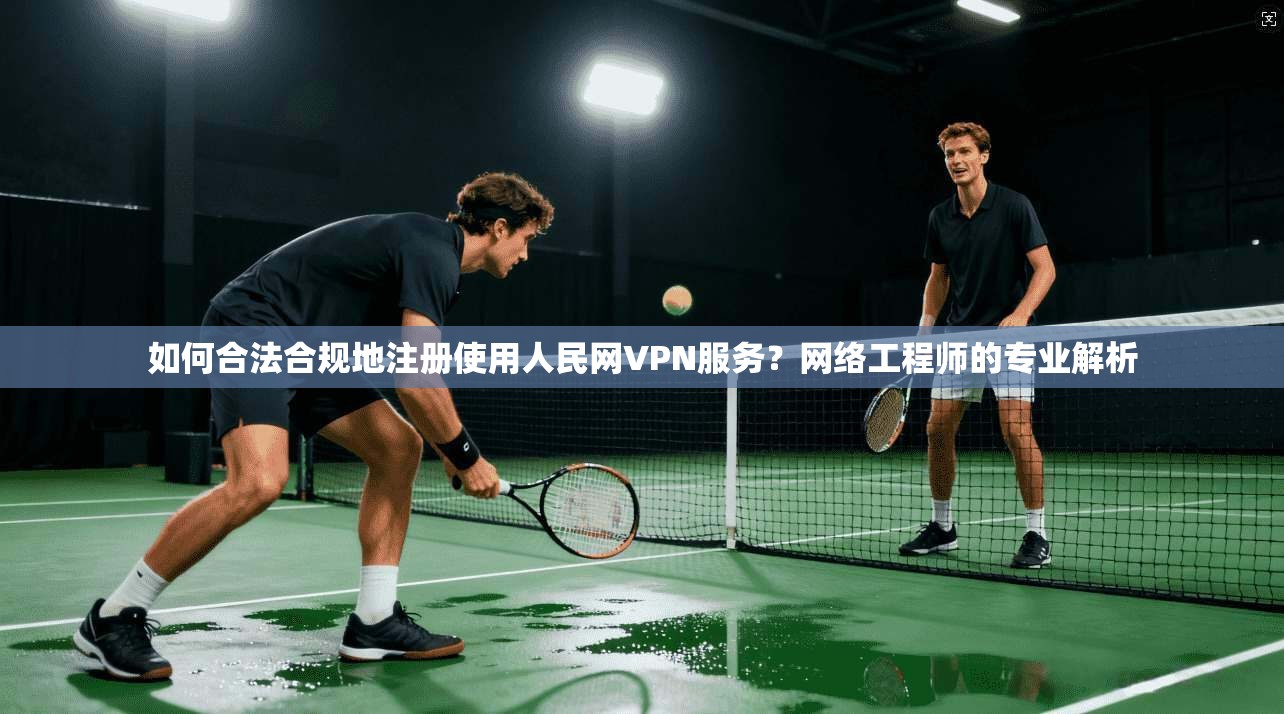 如何合法合规地注册使用人民网VPN服务?网络工程师的专业解析 如何合法合规地注册使用人民网VPN服务?网络工程师的专业解析