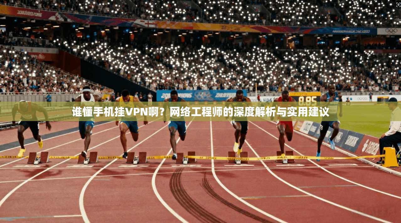谁懂手机挂VPN啊?网络工程师的深度解析与实用建议 谁懂手机挂VPN啊?网络工程师的深度解析与实用建议