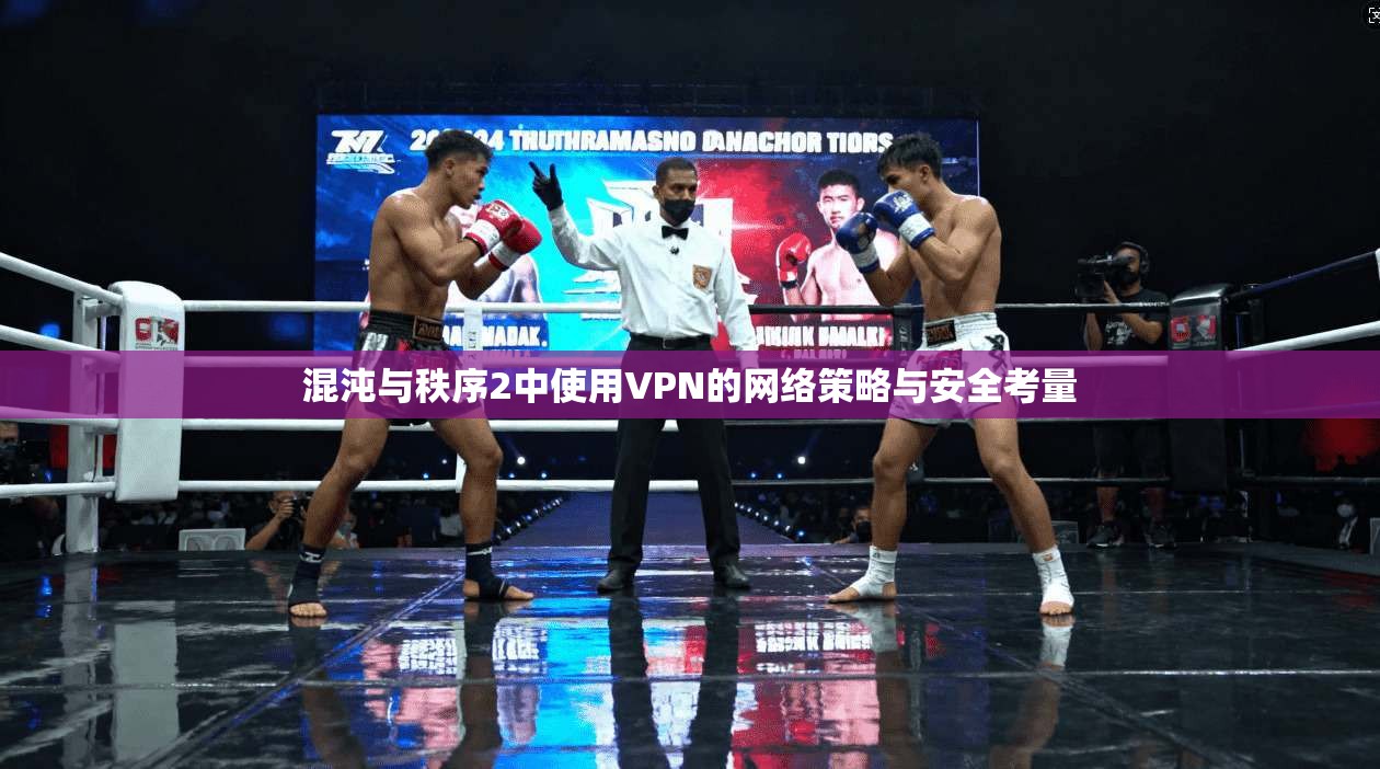 混沌与秩序2中使用VPN的网络策略与安全考量 混沌与秩序2中使用VPN的网络策略与安全考量