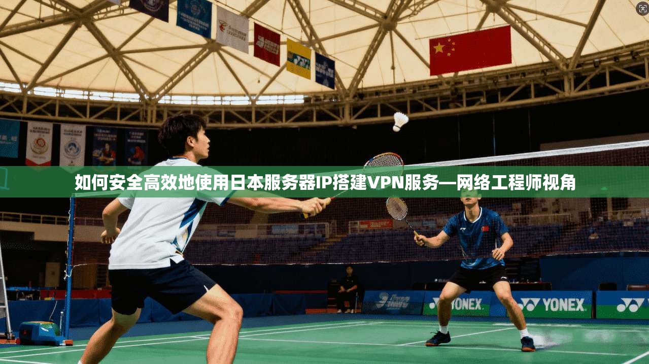 如何安全高效地使用日本服务器IP搭建VPN服务—网络工程师视角