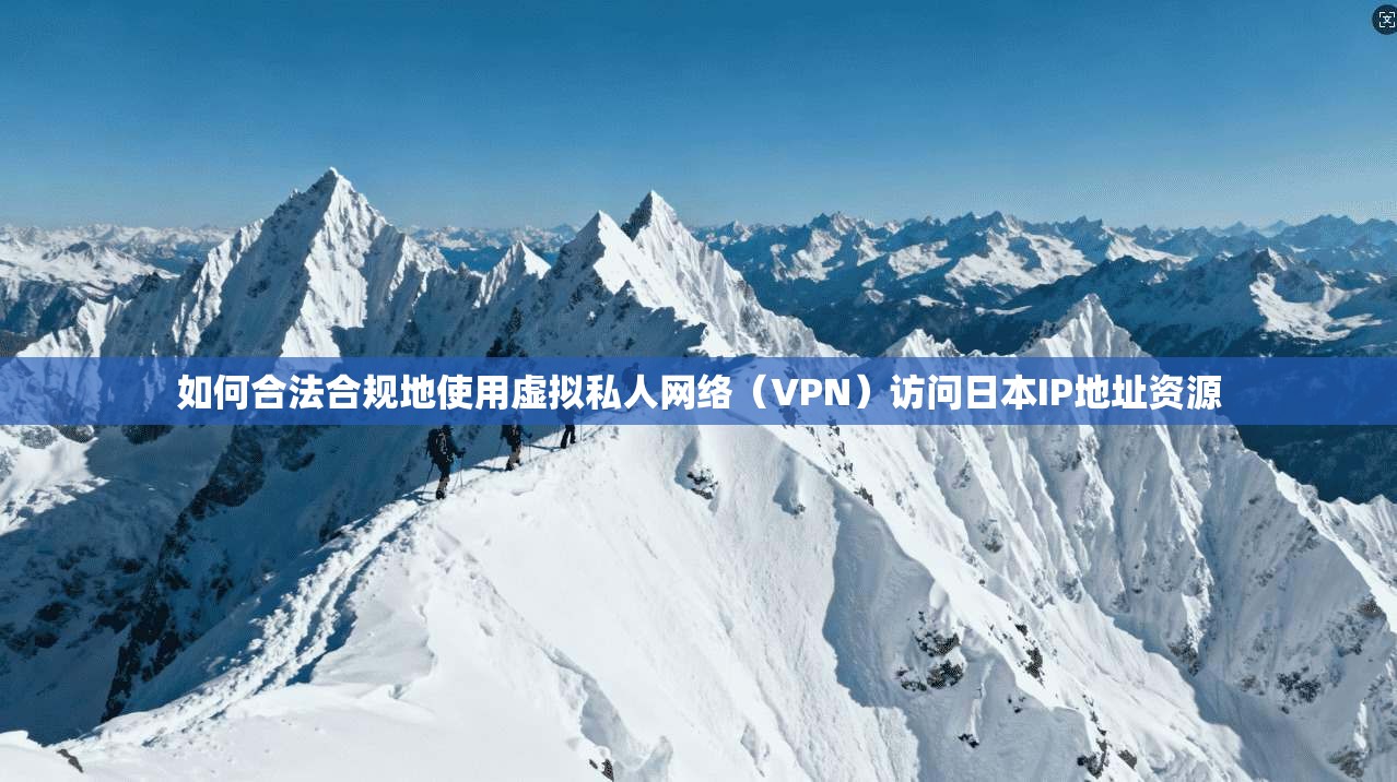 如何合法合规地使用虚拟私人网络(VPN)访问日本IP地址资源 如何合法合规地使用虚拟私人网络(VPN)访问日本IP地址资源