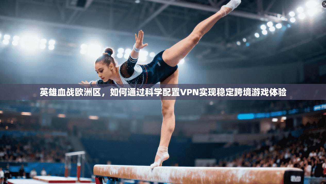 英雄血战欧洲区,如何通过科学配置VPN实现稳定跨境游戏体验 英雄血战欧洲区,如何通过科学配置VPN实现稳定跨境游戏体验