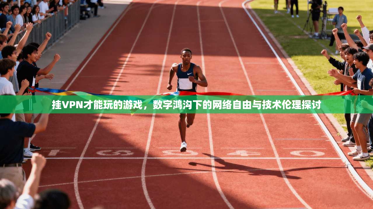 挂VPN才能玩的游戏,数字鸿沟下的网络自由与技术伦理探讨 挂VPN才能玩的游戏,数字鸿沟下的网络自由与技术伦理探讨
