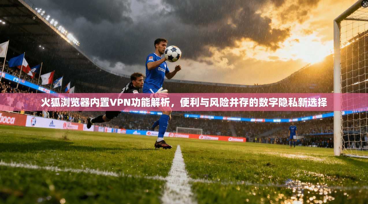 火狐浏览器内置VPN功能解析,便利与风险并存的数字隐私新选择 火狐浏览器内置VPN功能解析,便利与风险并存的数字隐私新选择