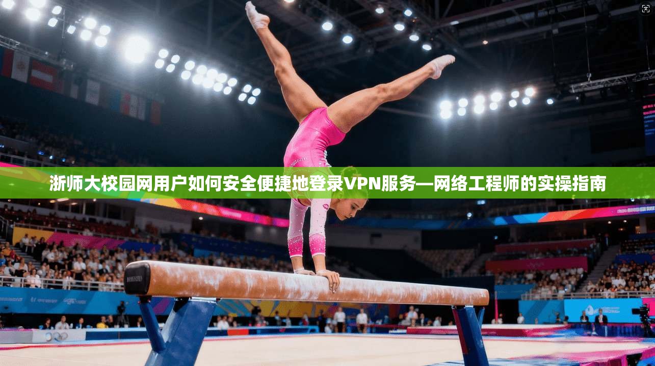 浙师大校园网用户如何安全便捷地登录VPN服务—网络工程师的实操指南 浙师大校园网用户如何安全便捷地登录VPN服务—网络工程师的实操指南