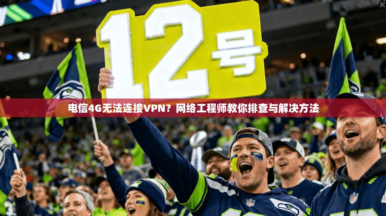 电信4G无法连接VPN?网络工程师教你排查与解决方法 电信4G无法连接VPN?网络工程师教你排查与解决方法