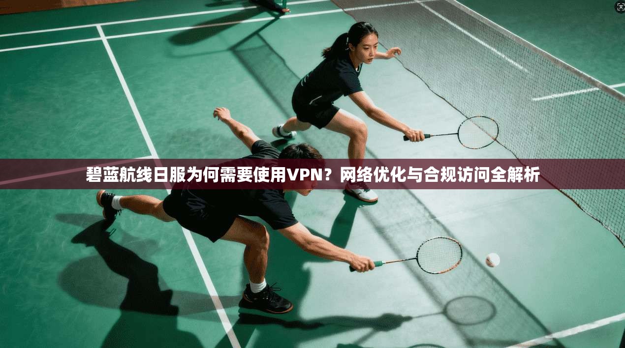 碧蓝航线日服为何需要使用VPN?网络优化与合规访问全解析 碧蓝航线日服为何需要使用VPN?网络优化与合规访问全解析