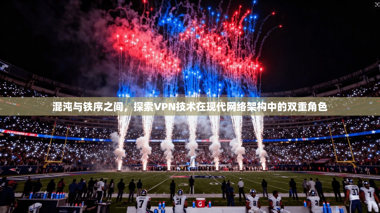 混沌与铁序之间,探索VPN技术在现代网络架构中的双重角色 混沌与铁序之间,探索VPN技术在现代网络架构中的双重角色
