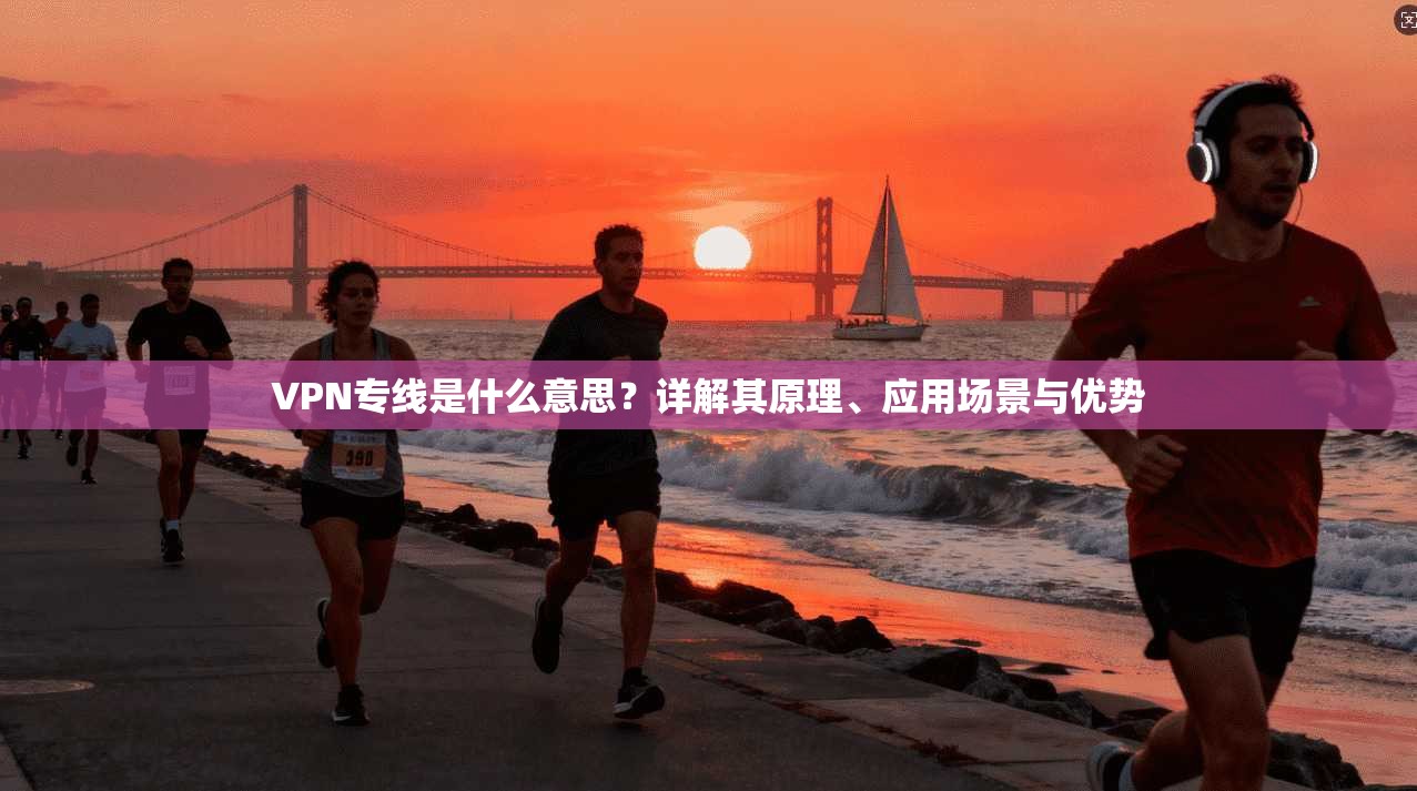 VPN专线是什么意思?详解其原理、应用场景与优势 VPN专线是什么意思?详解其原理、应用场景与优势