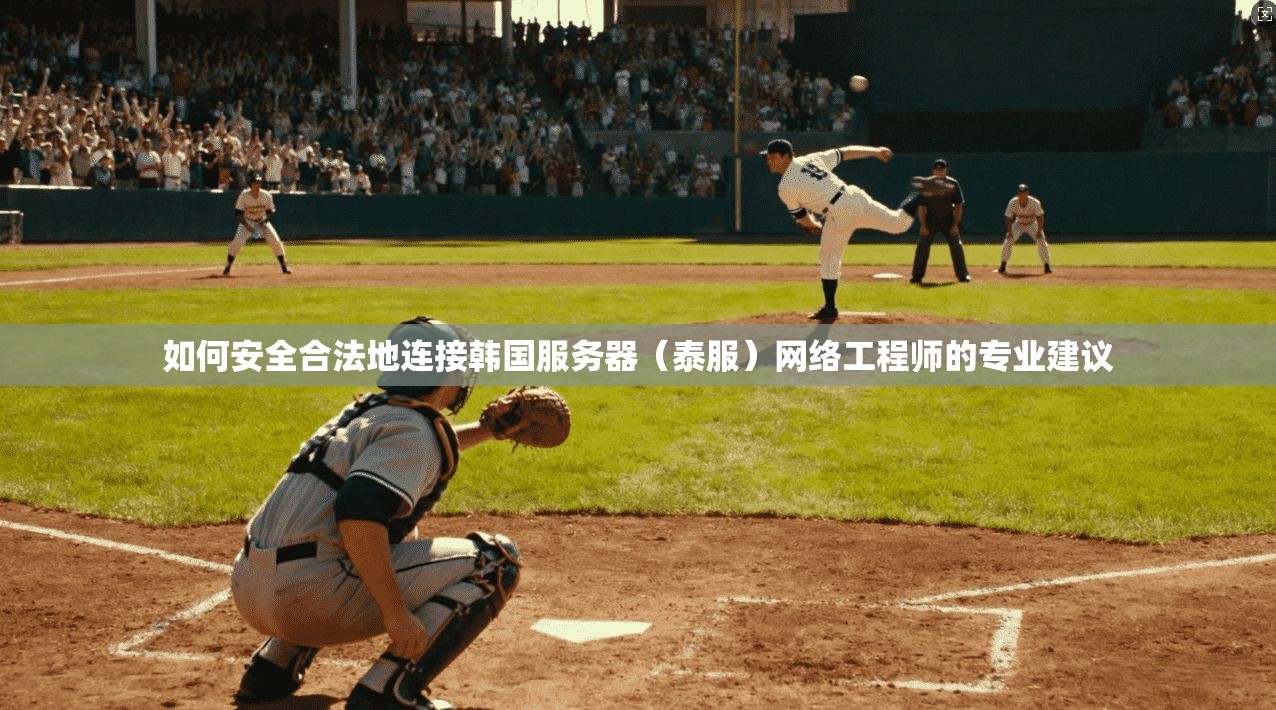 如何安全合法地连接韩国服务器(泰服)网络工程师的专业建议 如何安全合法地连接韩国服务器(泰服)网络工程师的专业建议