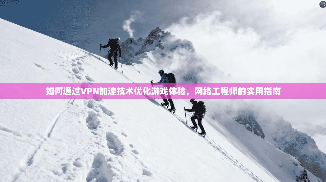如何通过VPN加速技术优化游戏体验,网络工程师的实用指南 如何通过VPN加速技术优化游戏体验,网络工程师的实用指南