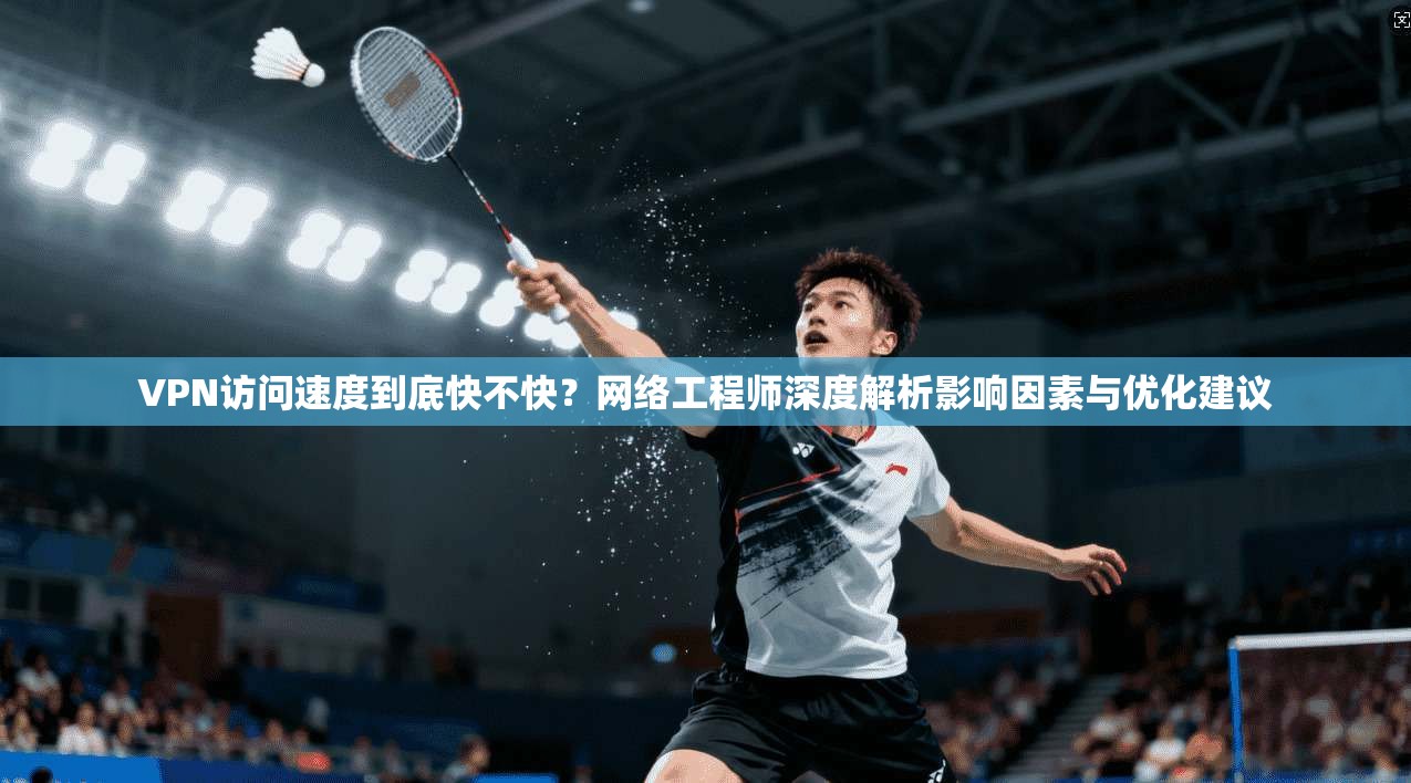 VPN访问速度到底快不快?网络工程师深度解析影响因素与优化建议 VPN访问速度到底快不快?网络工程师深度解析影响因素与优化建议
