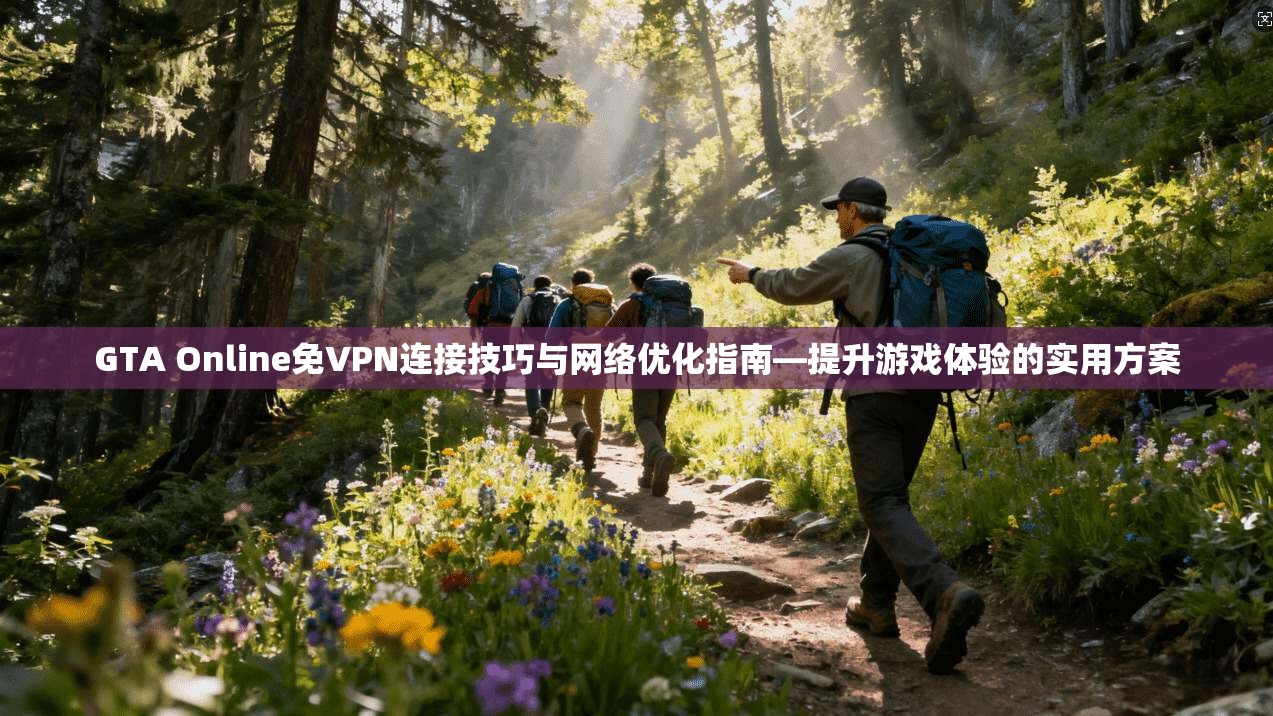 GTA Online免VPN连接技巧与网络优化指南—提升游戏体验的实用方案 GTA Online免VPN连接技巧与网络优化指南—提升游戏体验的实用方案