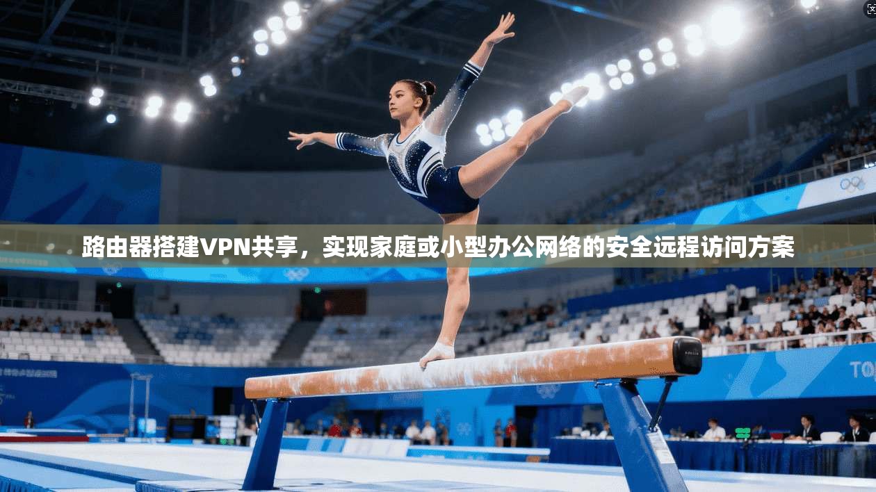 路由器搭建VPN共享,实现家庭或小型办公网络的安全远程访问方案 路由器搭建VPN共享,实现家庭或小型办公网络的安全远程访问方案