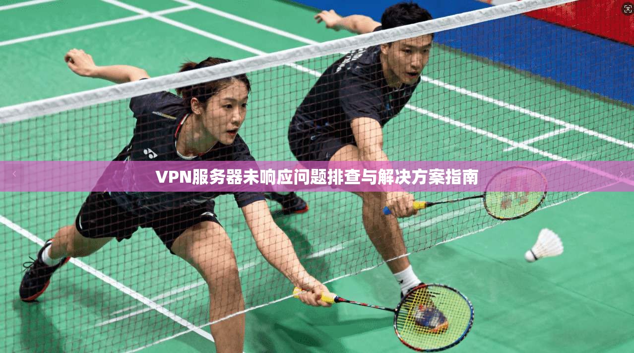 VPN服务器未响应问题排查与解决方案指南 VPN服务器未响应问题排查与解决方案指南