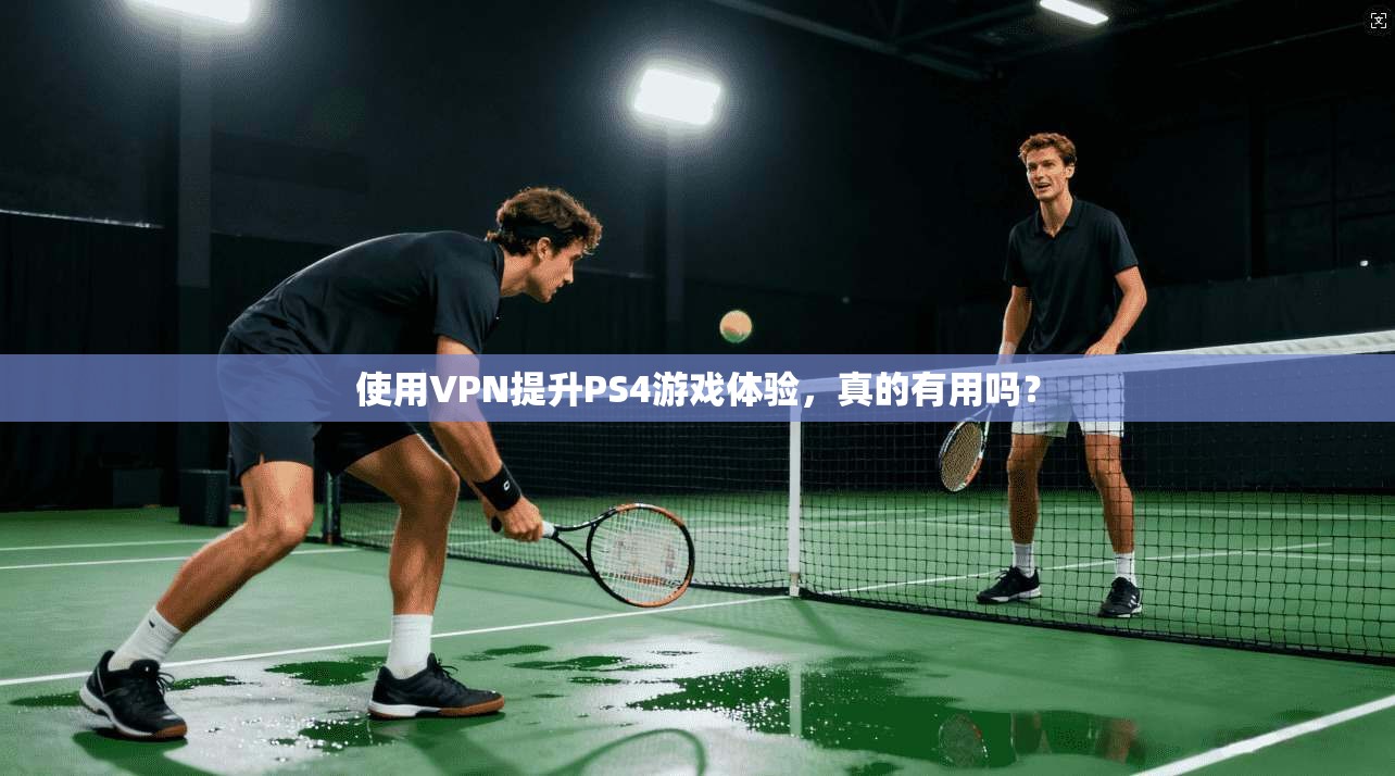 使用VPN提升PS4游戏体验,真的有用吗? 使用VPN提升PS4游戏体验,真的有用吗?