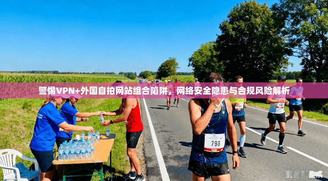 警惕VPN+外国自拍网站组合陷阱,网络安全隐患与合规风险解析 警惕VPN+外国自拍网站组合陷阱,网络安全隐患与合规风险解析