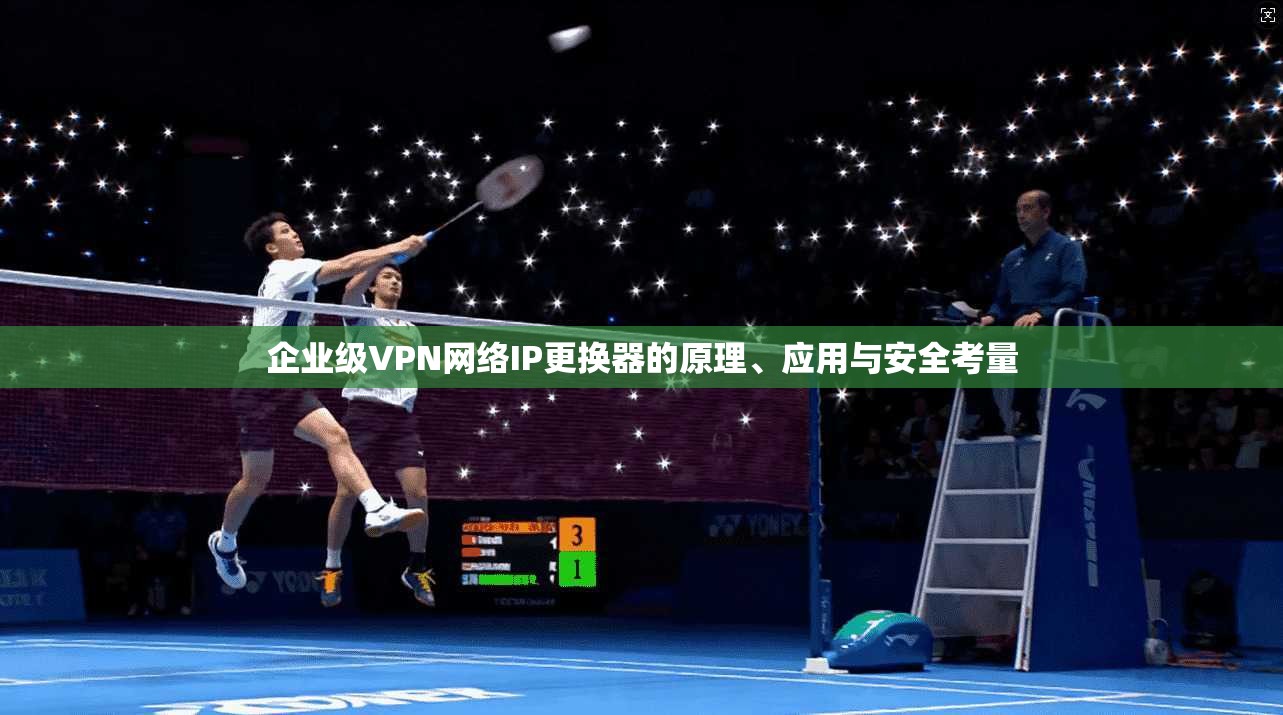 企业级VPN网络IP更换器的原理、应用与安全考量 企业级VPN网络IP更换器的原理、应用与安全考量