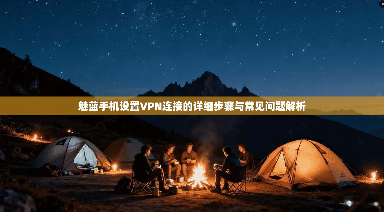 魅蓝手机设置VPN连接的详细步骤与常见问题解析 魅蓝手机设置VPN连接的详细步骤与常见问题解析
