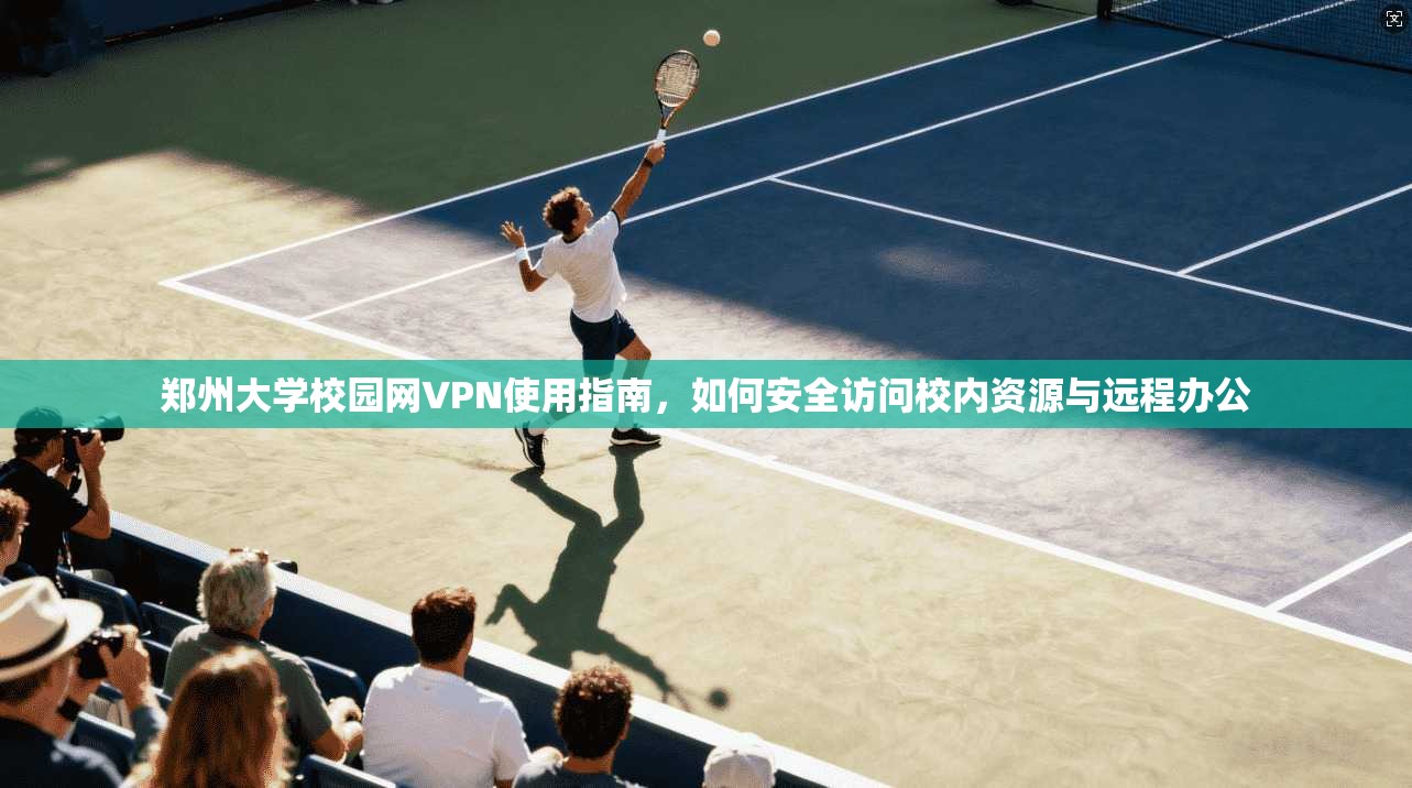 郑州大学校园网VPN使用指南,如何安全访问校内资源与远程办公 郑州大学校园网VPN使用指南,如何安全访问校内资源与远程办公