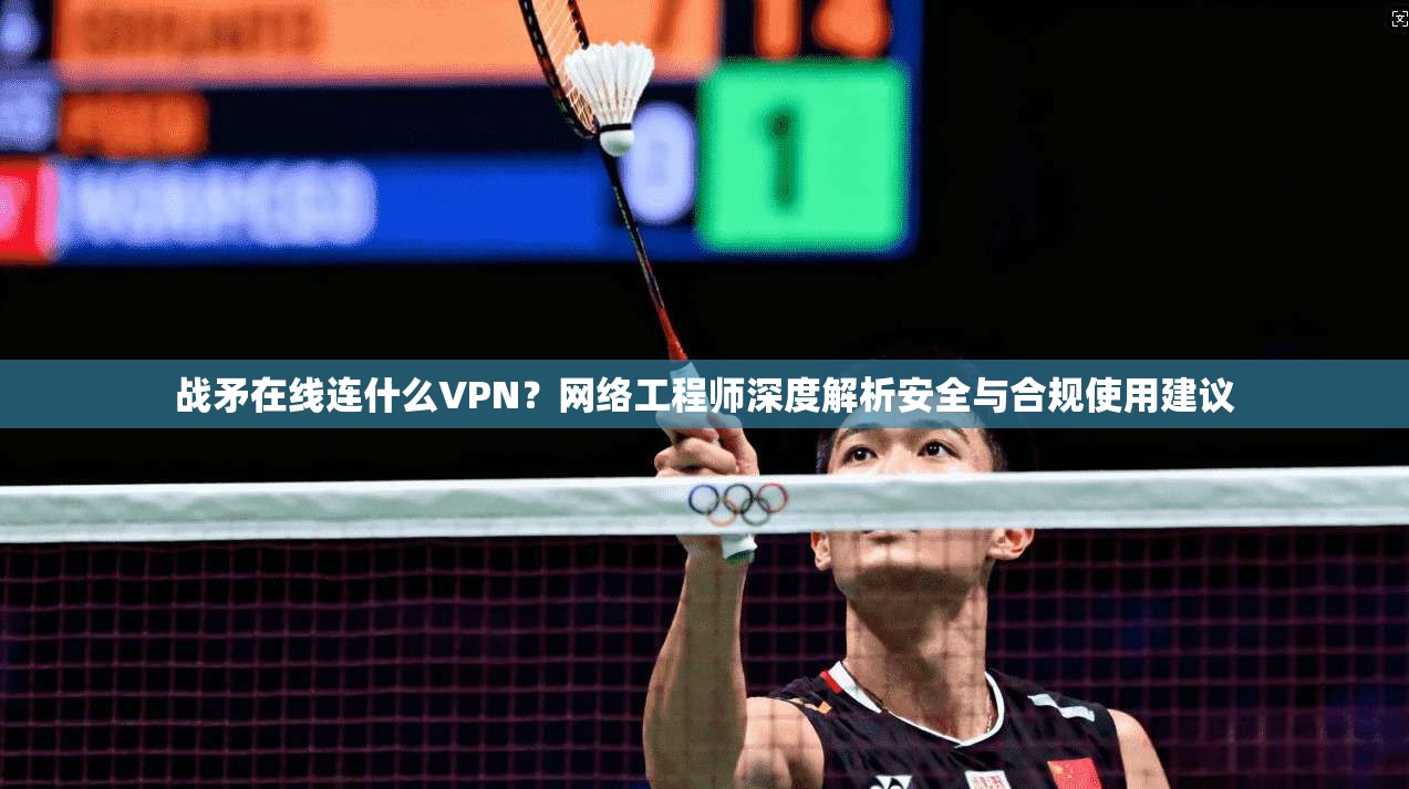 战矛在线连什么VPN？网络工程师深度解析安全与合规使用建议