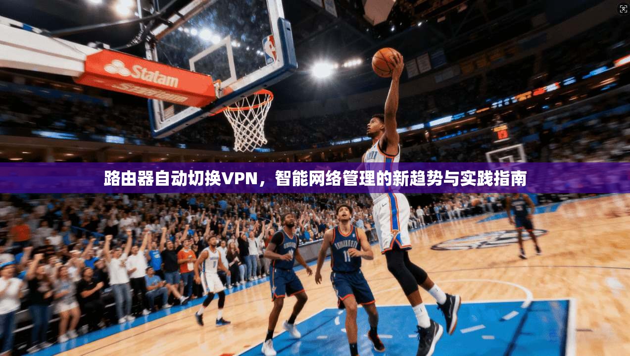 路由器自动切换VPN,智能网络管理的新趋势与实践指南 路由器自动切换VPN,智能网络管理的新趋势与实践指南