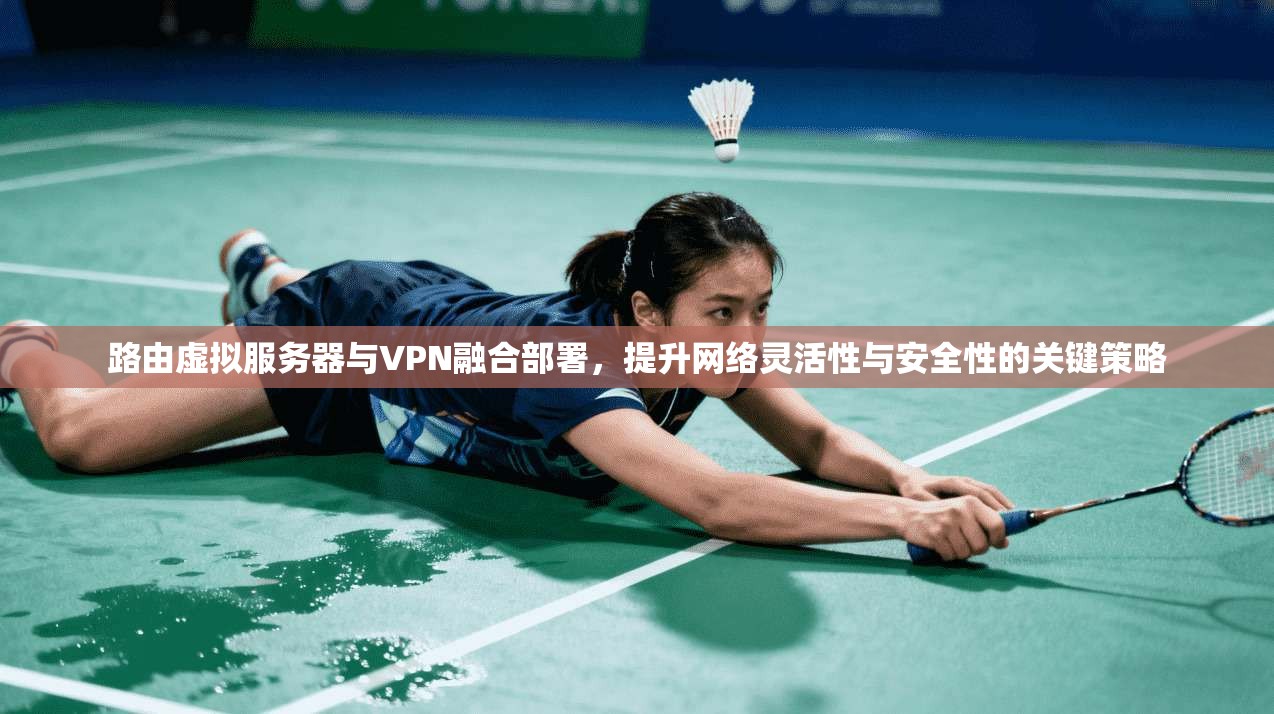 路由虚拟服务器与VPN融合部署，提升网络灵活性与安全性的关键策略