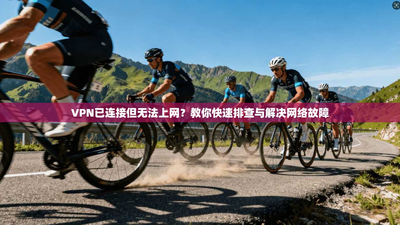 VPN已连接但无法上网?教你快速排查与解决网络故障 VPN已连接但无法上网?教你快速排查与解决网络故障
