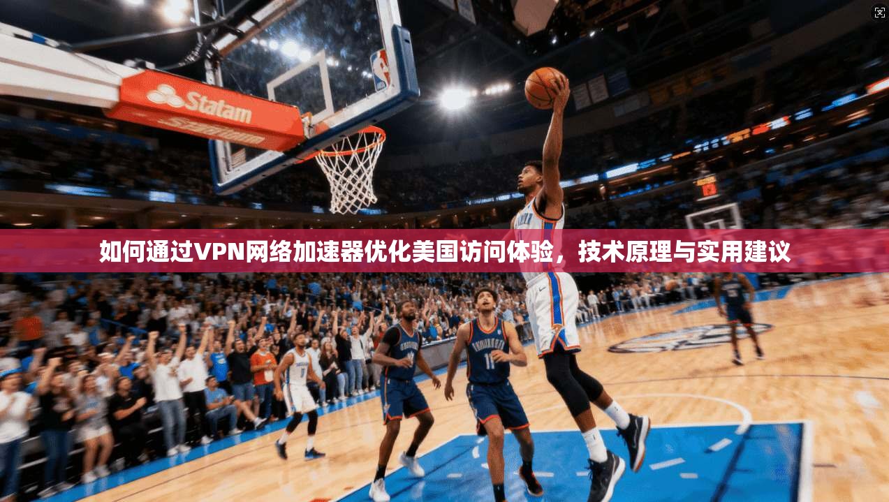 如何通过VPN网络加速器优化美国访问体验,技术原理与实用建议 如何通过VPN网络加速器优化美国访问体验,技术原理与实用建议