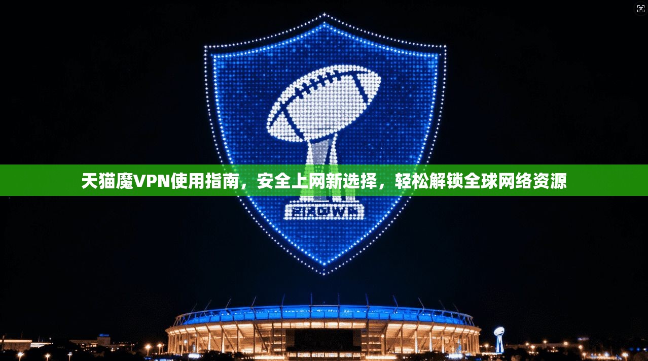 天猫魔VPN使用指南,安全上网新选择,轻松解锁全球网络资源 天猫魔VPN使用指南,安全上网新选择,轻松解锁全球网络资源