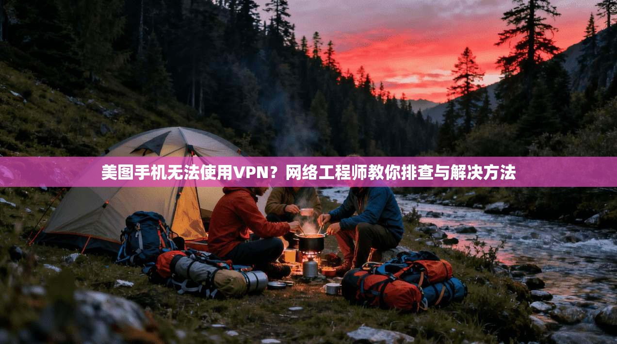 美图手机无法使用VPN?网络工程师教你排查与解决方法 美图手机无法使用VPN?网络工程师教你排查与解决方法