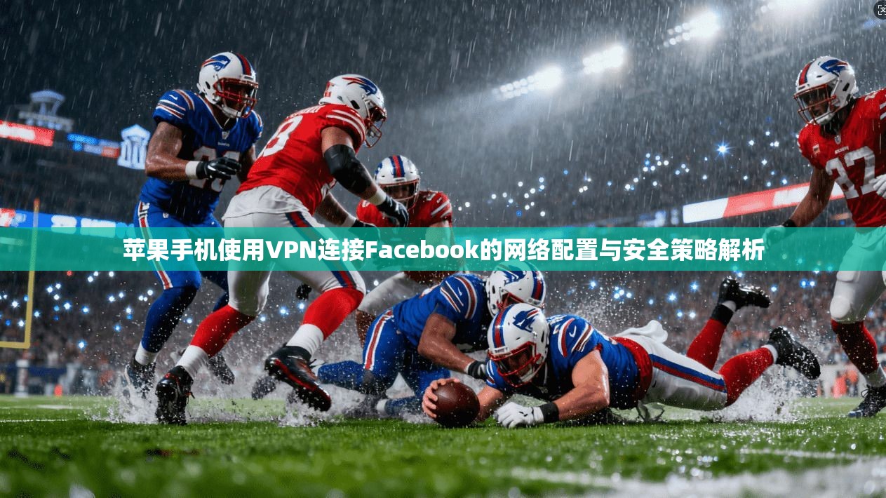 苹果手机使用VPN连接Facebook的网络配置与安全策略解析 苹果手机使用VPN连接Facebook的网络配置与安全策略解析