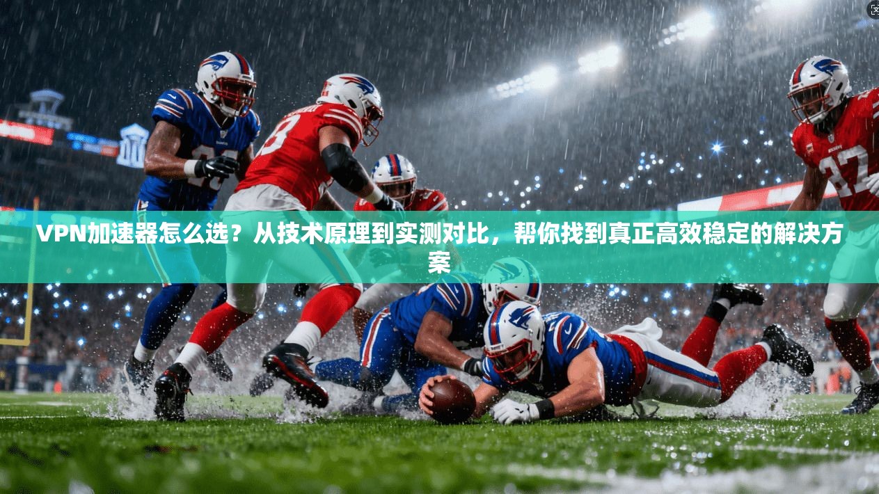 VPN加速器怎么选?从技术原理到实测对比,帮你找到真正高效稳定的解决方案 VPN加速器怎么选?从技术原理到实测对比,帮你找到真正高效稳定的解决方案